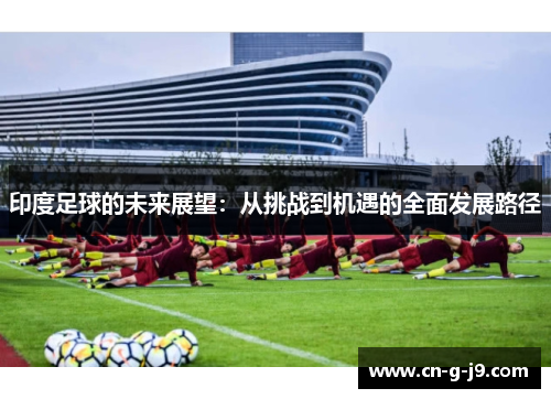 印度足球的未来展望：从挑战到机遇的全面发展路径