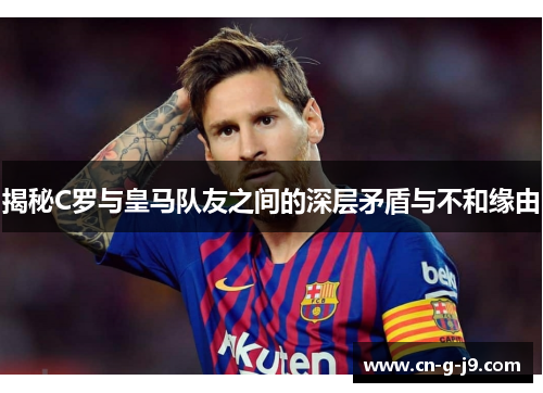 揭秘C罗与皇马队友之间的深层矛盾与不和缘由 揭秘C罗与皇马队友之间的深层矛盾与不和缘由