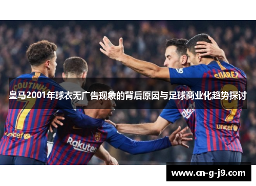 皇马2001年球衣无广告现象的背后原因与足球商业化趋势探讨 皇马2001年球衣无广告现象的背后原因与足球商业化趋势探讨