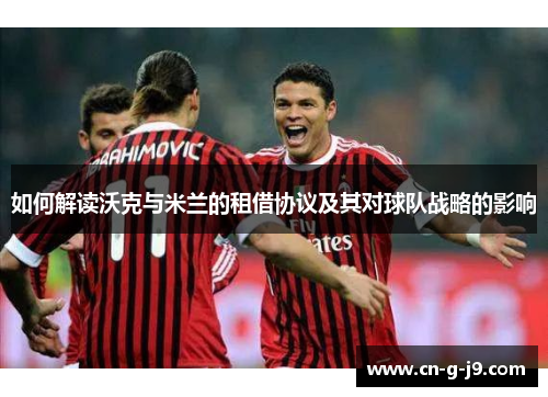 如何解读沃克与米兰的租借协议及其对球队战略的影响