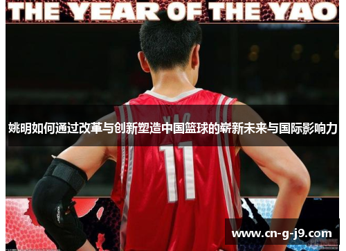 姚明如何通过改革与创新塑造中国篮球的崭新未来与国际影响力