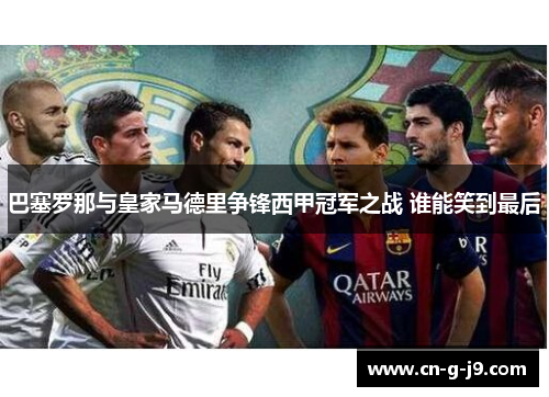 巴塞罗那与皇家马德里争锋西甲冠军之战 谁能笑到最后