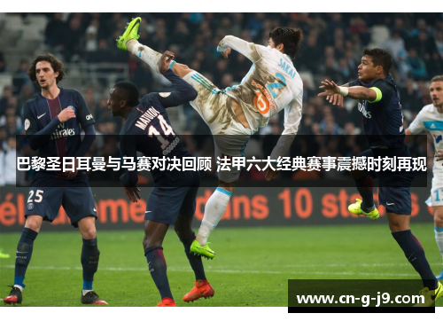 巴黎圣日耳曼与马赛对决回顾 法甲六大经典赛事震撼时刻再现