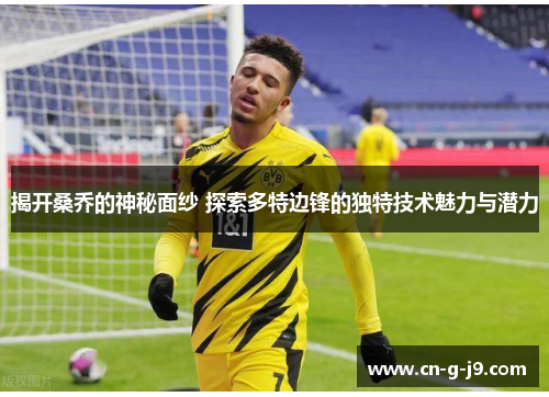 揭开桑乔的神秘面纱 探索多特边锋的独特技术魅力与潜力
