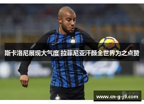 斯卡洛尼展现大气度 拉菲尼亚汗颜全世界为之点赞