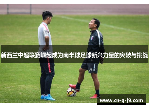 新西兰中超联赛崛起成为南半球足球新兴力量的突破与挑战