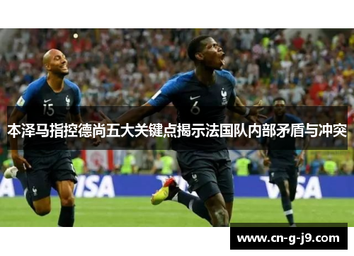 本泽马指控德尚五大关键点揭示法国队内部矛盾与冲突