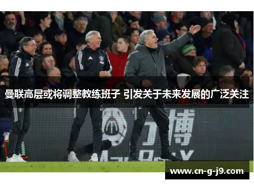曼联高层或将调整教练班子 引发关于未来发展的广泛关注