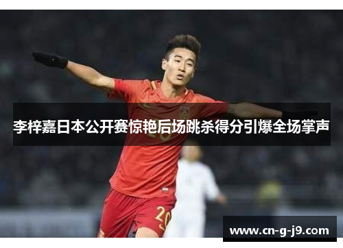 李梓嘉日本公开赛惊艳后场跳杀得分引爆全场掌声