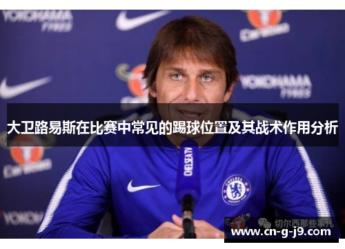大卫路易斯在比赛中常见的踢球位置及其战术作用分析