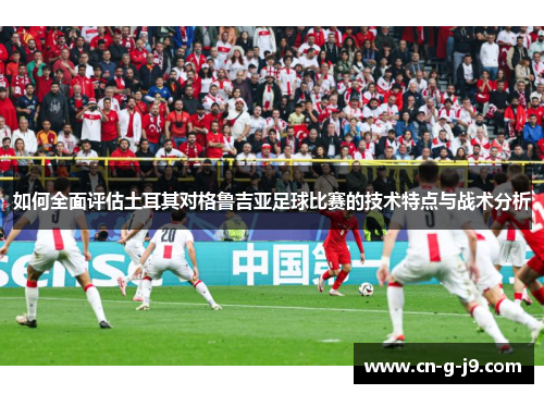 如何全面评估土耳其对格鲁吉亚足球比赛的技术特点与战术分析