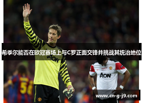 希季尔能否在欧冠赛场上与C罗正面交锋并挑战其统治地位