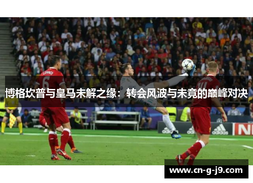 博格坎普与皇马未解之缘：转会风波与未竟的巅峰对决