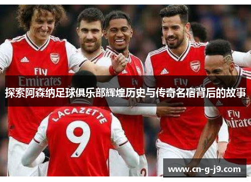 探索阿森纳足球俱乐部辉煌历史与传奇名宿背后的故事