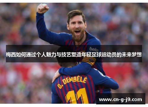梅西如何通过个人魅力与技艺塑造年轻足球运动员的未来梦想