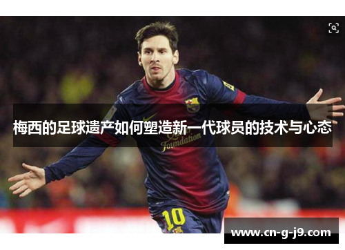 梅西的足球遗产如何塑造新一代球员的技术与心态