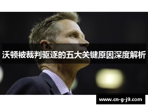 沃顿被裁判驱逐的五大关键原因深度解析