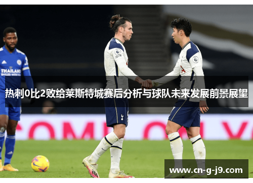 热刺0比2败给莱斯特城赛后分析与球队未来发展前景展望 热刺0比2败给莱斯特城赛后分析与球队未来发展前景展望