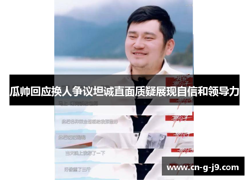 瓜帅回应换人争议坦诚直面质疑展现自信和领导力