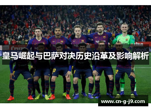 皇马崛起与巴萨对决历史沿革及影响解析