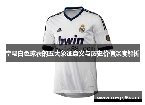 皇马白色球衣的五大象征意义与历史价值深度解析 皇马白色球衣的五大象征意义与历史价值深度解析