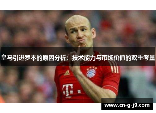 皇马引进罗本的原因分析:技术能力与市场价值的双重考量 皇马引进罗本的原因分析:技术能力与市场价值的双重考量