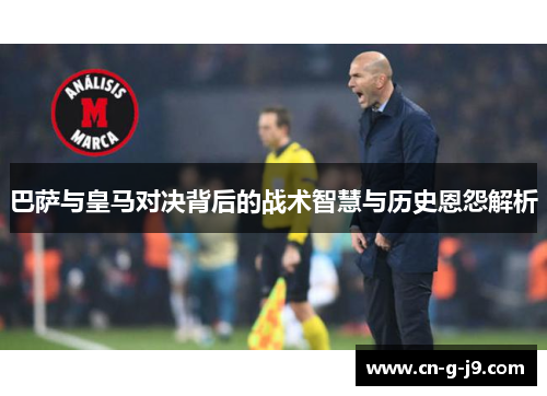 巴萨与皇马对决背后的战术智慧与历史恩怨解析 巴萨与皇马对决背后的战术智慧与历史恩怨解析