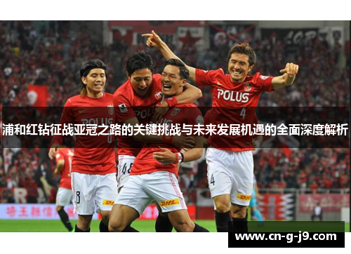 浦和红钻征战亚冠之路的关键挑战与未来发展机遇的全面深度解析