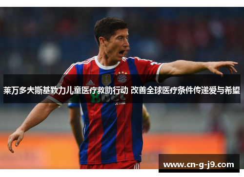 莱万多夫斯基致力儿童医疗救助行动 改善全球医疗条件传递爱与希望