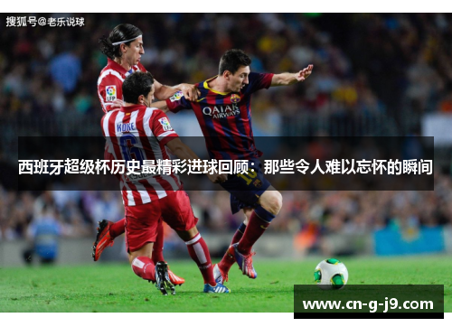 西班牙超级杯历史最精彩进球回顾：那些令人难以忘怀的瞬间