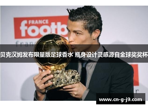 贝克汉姆发布限量版足球香水 瓶身设计灵感源自金球奖奖杯