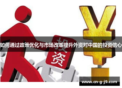 如何通过政策优化与市场改革提升外资对中国的投资信心