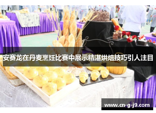 安赛龙在丹麦烹饪比赛中展示精湛烘焙技巧引人注目