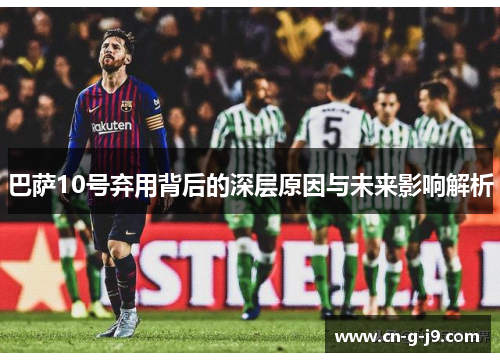 巴萨10号弃用背后的深层原因与未来影响解析