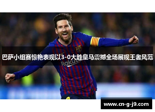 巴萨小组赛惊艳表现以3-0大胜皇马震撼全场展现王者风范