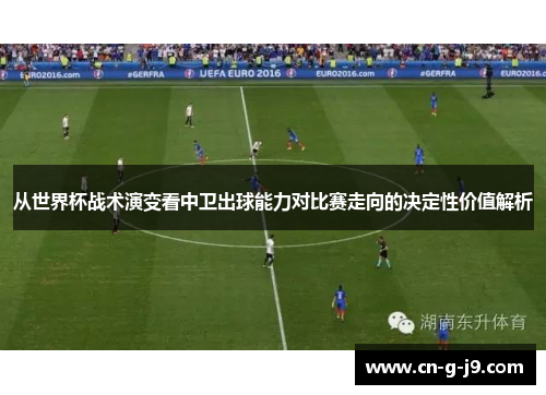 从世界杯战术演变看中卫出球能力对比赛走向的决定性价值解析