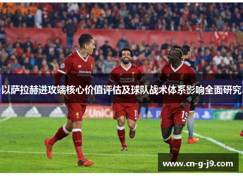 以萨拉赫进攻端核心价值评估及球队战术体系影响全面研究