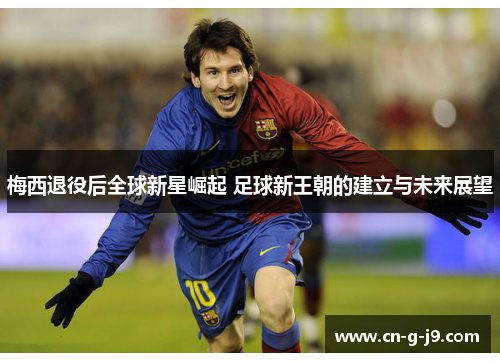 梅西退役后全球新星崛起 足球新王朝的建立与未来展望