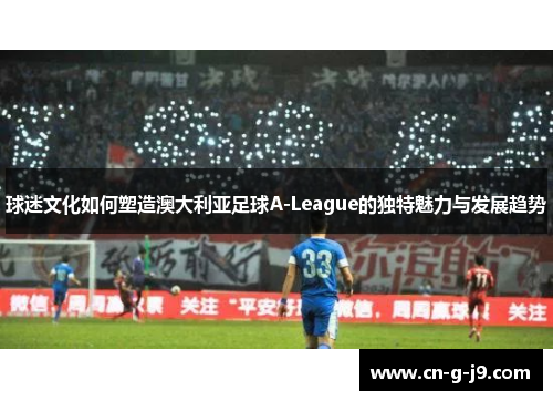 球迷文化如何塑造澳大利亚足球A-League的独特魅力与发展趋势