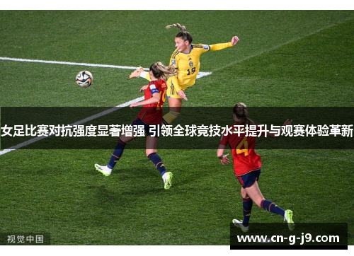 女足比赛对抗强度显著增强 引领全球竞技水平提升与观赛体验革新