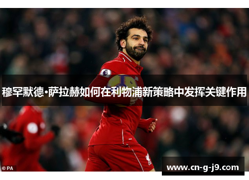 穆罕默德·萨拉赫如何在利物浦新策略中发挥关键作用