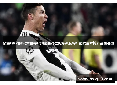 聚焦C罗对阵尤文世界杯预选赛对位优势深度解析前瞻战术博弈全面观察
