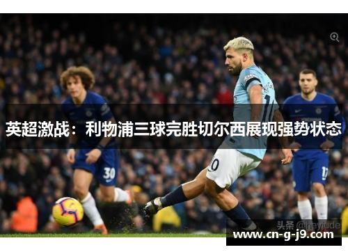 英超激战：利物浦三球完胜切尔西展现强势状态