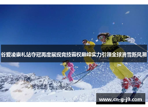 谷爱凌崇礼站夺冠再度展现竞技霸权巅峰实力引领全球滑雪新风潮