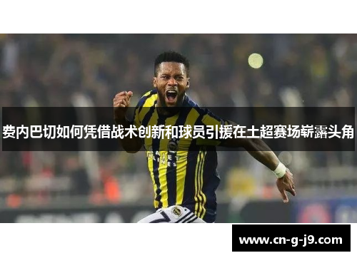 费内巴切如何凭借战术创新和球员引援在土超赛场崭露头角