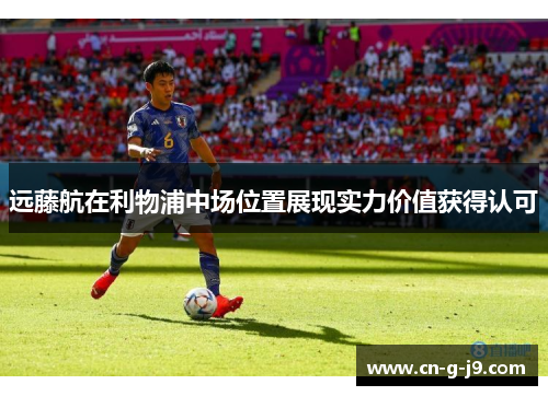 远藤航在利物浦中场位置展现实力价值获得认可 远藤航在利物浦中场位置展现实力价值获得认可