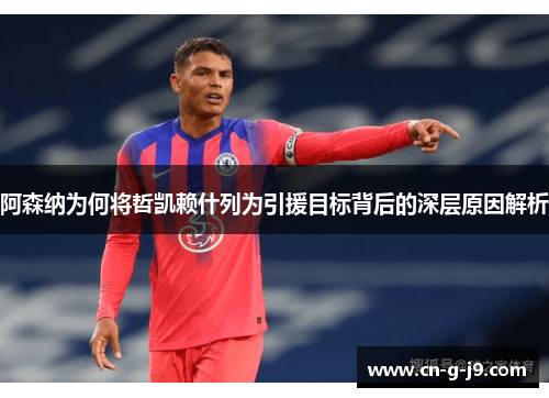 阿森纳为何将哲凯赖什列为引援目标背后的深层原因解析 阿森纳为何将哲凯赖什列为引援目标背后的深层原因解析