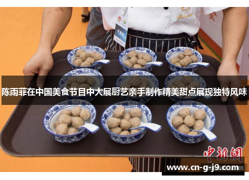 陈雨菲在中国美食节目中大展厨艺亲手制作精美甜点展现独特风味 陈雨菲在中国美食节目中大展厨艺亲手制作精美甜点展现独特风味
