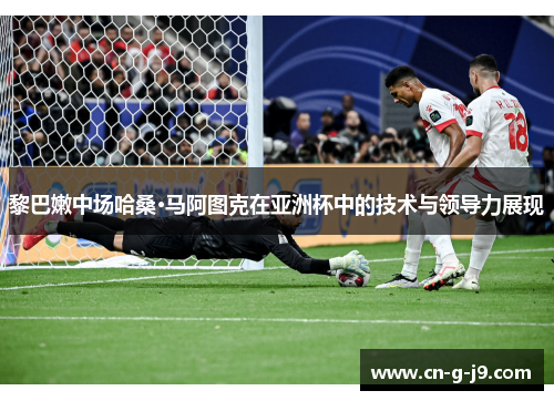 黎巴嫩中场哈桑·马阿图克在亚洲杯中的技术与领导力展现 黎巴嫩中场哈桑·马阿图克在亚洲杯中的技术与领导力展现