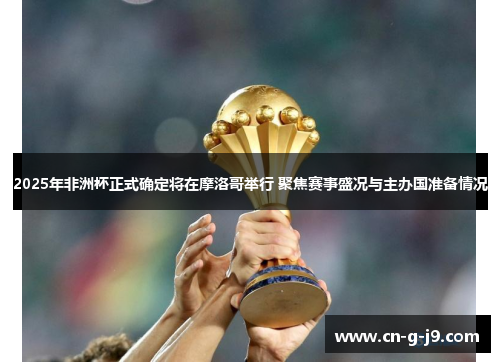 2025年非洲杯正式确定将在摩洛哥举行 聚焦赛事盛况与主办国准备情况 2025年非洲杯正式确定将在摩洛哥举行 聚焦赛事盛况与主办国准备情况